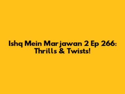 Ishq Mein Marjawan 2 Ep 266: Thrills & Twists!