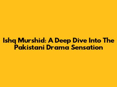 Ishq Murshid: A Deep Dive Into The Pakistani Drama Sensation