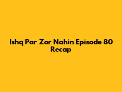 Ishq Par Zor Nahin Episode 80 Recap
