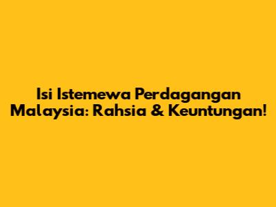 Isi Istemewa Perdagangan Malaysia: Rahsia & Keuntungan!