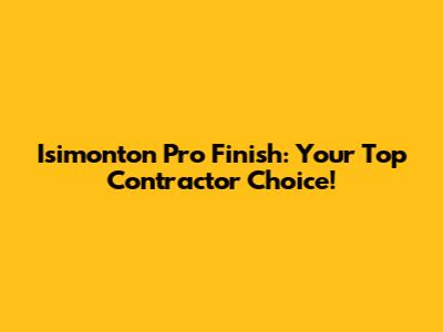 Isimonton Pro Finish: Your Top Contractor Choice!