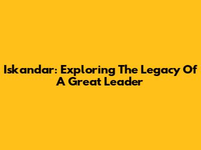 Iskandar: Exploring The Legacy Of A Great Leader