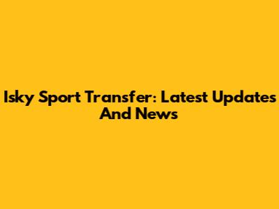 Isky Sport Transfer: Latest Updates And News