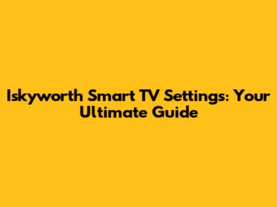 Iskyworth Smart TV Settings: Your Ultimate Guide