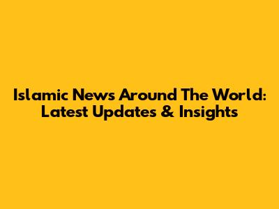 Islamic News Around The World: Latest Updates & Insights