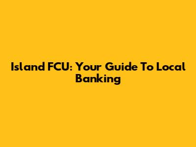 Island FCU: Your Guide To Local Banking
