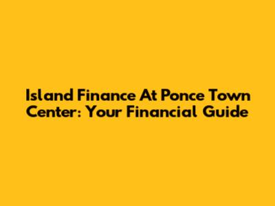 Island Finance At Ponce Town Center: Your Financial Guide