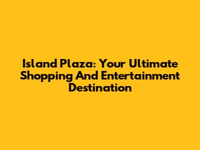 Island Plaza: Your Ultimate Shopping And Entertainment Destination