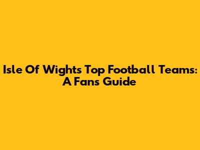 Isle Of Wight's Top Football Teams: A Fan's Guide