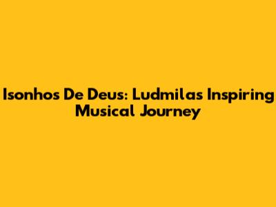 Isonhos De Deus: Ludmila's Inspiring Musical Journey