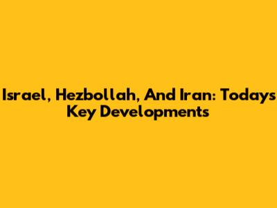 Israel, Hezbollah, And Iran: Today's Key Developments
