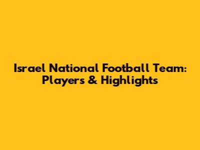 Israel National Football Team: Players & Highlights