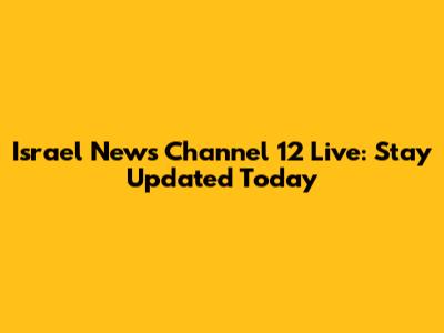 Israel News Channel 12 Live: Stay Updated Today