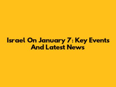 Israel On January 7: Key Events And Latest News
