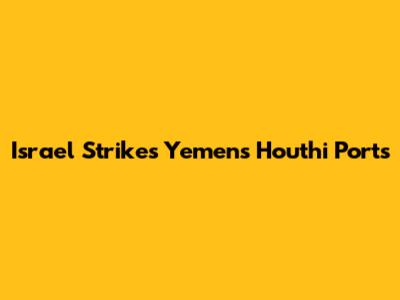 Israel Strikes Yemen's Houthi Ports
