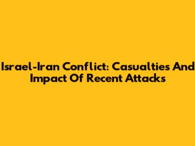 Israel-Iran Conflict: Casualties And Impact Of Recent Attacks