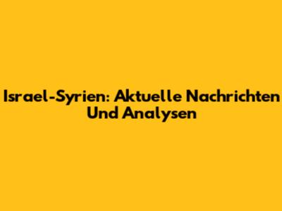 Israel-Syrien: Aktuelle Nachrichten Und Analysen