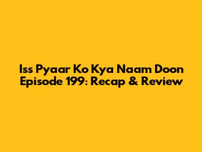 Iss Pyaar Ko Kya Naam Doon Episode 199: Recap & Review