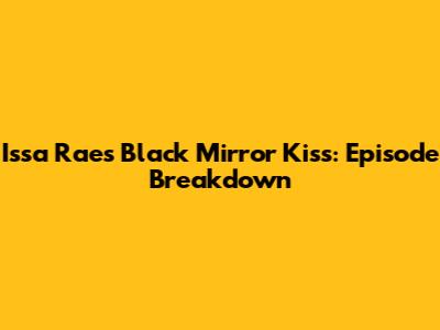 Issa Rae's Black Mirror Kiss: Episode Breakdown