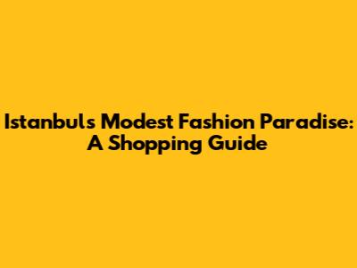 Istanbul's Modest Fashion Paradise: A Shopping Guide