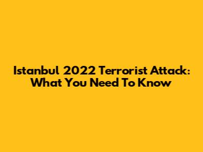 Istanbul 2022 Terrorist Attack: What You Need To Know