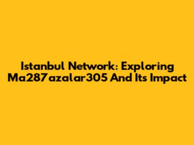 Istanbul Network: Exploring Ma287azalar305 And Its Impact