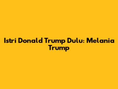 Istri Donald Trump Dulu: Melania Trump