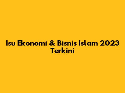 Isu Ekonomi & Bisnis Islam 2023 Terkini