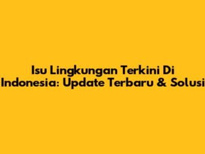 Isu Lingkungan Terkini Di Indonesia: Update Terbaru & Solusi