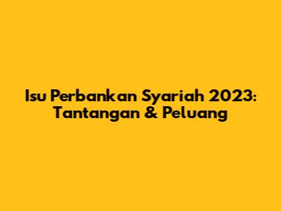 Isu Perbankan Syariah 2023: Tantangan & Peluang