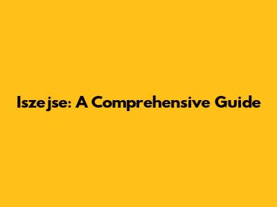 Iszejse: A Comprehensive Guide