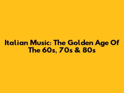 Italian Music: The Golden Age Of The 60s, 70s & 80s
