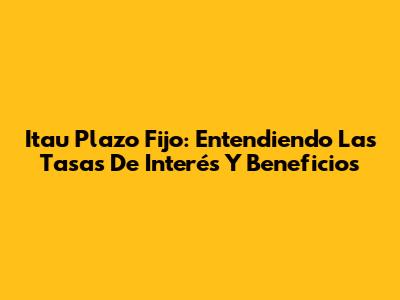 Itau Plazo Fijo: Entendiendo Las Tasas De Interés Y Beneficios