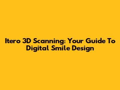 Itero 3D Scanning: Your Guide To Digital Smile Design