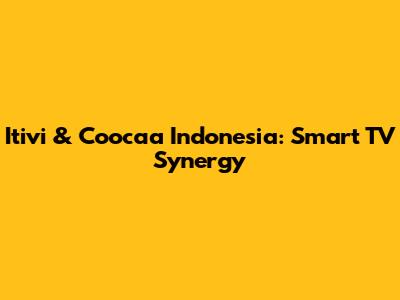 Itivi & Coocaa Indonesia: Smart TV Synergy
