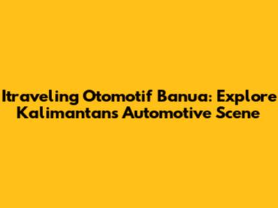 Itraveling Otomotif Banua: Explore Kalimantan's Automotive Scene
