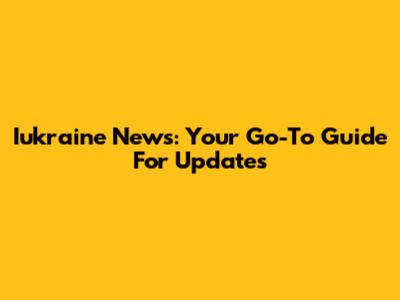 Iukraine News: Your Go-To Guide For Updates