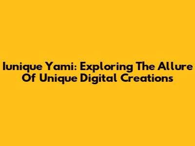 Iunique Yami: Exploring The Allure Of Unique Digital Creations