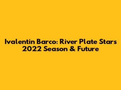 Ivalentin Barco: River Plate Star's 2022 Season & Future