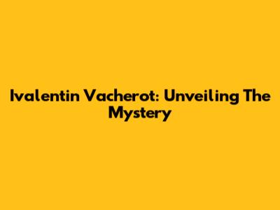 Ivalentin Vacherot: Unveiling The Mystery