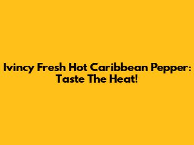 Ivincy Fresh Hot Caribbean Pepper: Taste The Heat!
