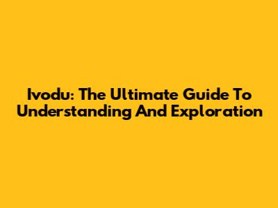 Ivodu: The Ultimate Guide To Understanding And Exploration