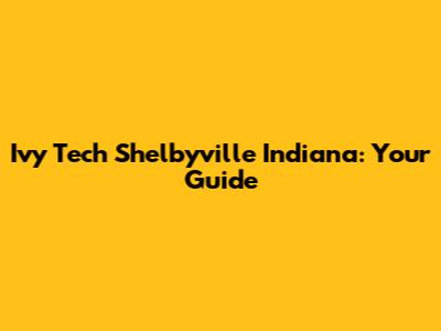 Ivy Tech Shelbyville Indiana: Your Guide