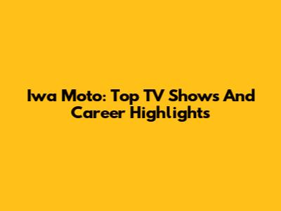 Iwa Moto: Top TV Shows And Career Highlights