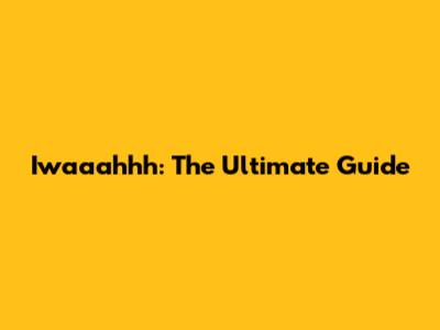 Iwaaahhh: The Ultimate Guide