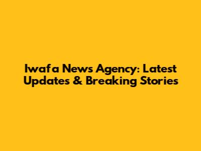 Iwafa News Agency: Latest Updates & Breaking Stories