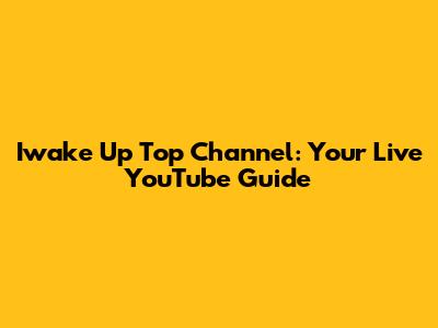 Iwake Up Top Channel: Your Live YouTube Guide