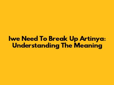 Iwe Need To Break Up Artinya: Understanding The Meaning