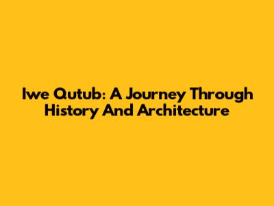 Iwe Qutub: A Journey Through History And Architecture