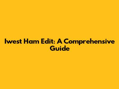Iwest Ham Edit: A Comprehensive Guide